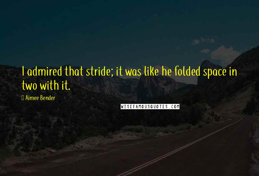 Aimee Bender Quotes: I admired that stride; it was like he folded space in two with it.