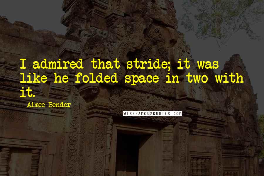 Aimee Bender Quotes: I admired that stride; it was like he folded space in two with it.