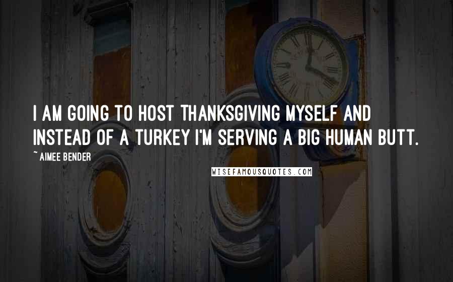 Aimee Bender Quotes: I am going to host Thanksgiving myself and instead of a turkey I'm serving a big human butt.