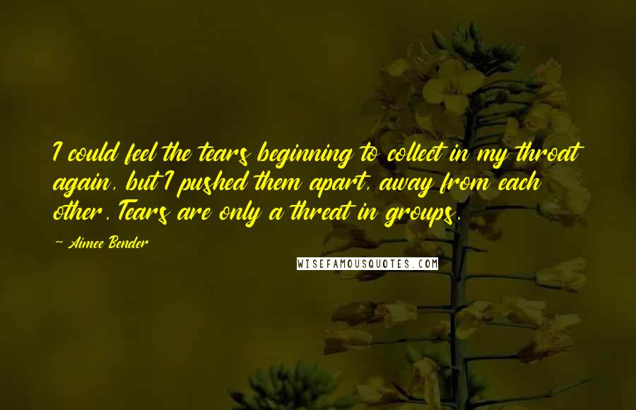 Aimee Bender Quotes: I could feel the tears beginning to collect in my throat again, but I pushed them apart, away from each other. Tears are only a threat in groups.
