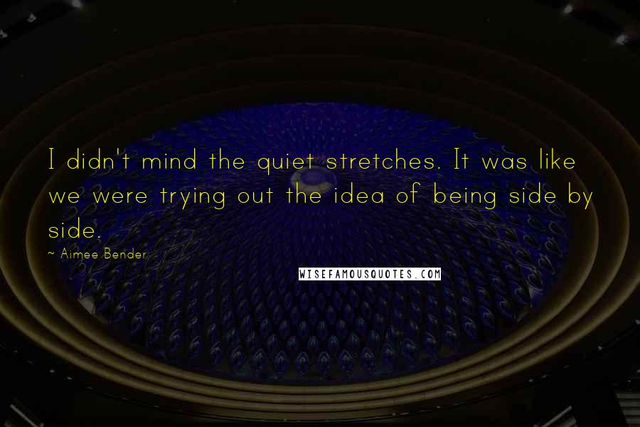 Aimee Bender Quotes: I didn't mind the quiet stretches. It was like we were trying out the idea of being side by side.