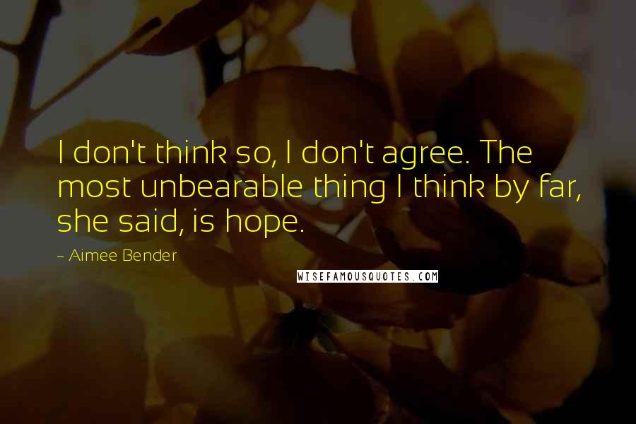 Aimee Bender Quotes: I don't think so, I don't agree. The most unbearable thing I think by far, she said, is hope.