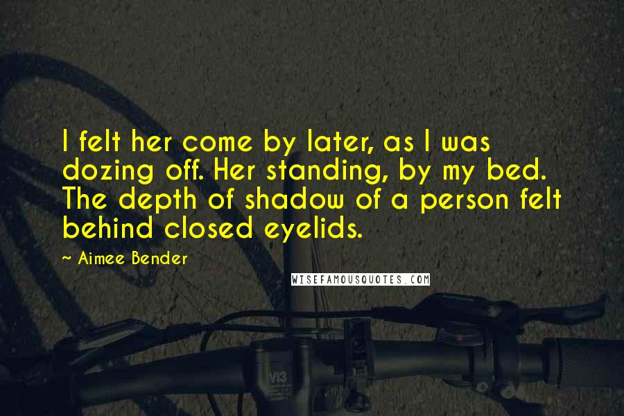 Aimee Bender Quotes: I felt her come by later, as I was dozing off. Her standing, by my bed. The depth of shadow of a person felt behind closed eyelids.