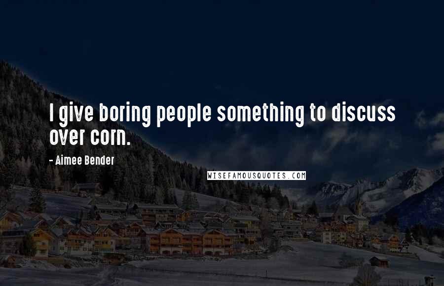 Aimee Bender Quotes: I give boring people something to discuss over corn.