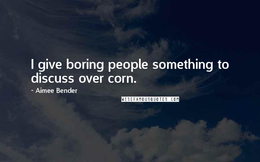 Aimee Bender Quotes: I give boring people something to discuss over corn.