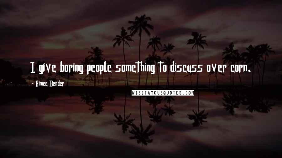 Aimee Bender Quotes: I give boring people something to discuss over corn.