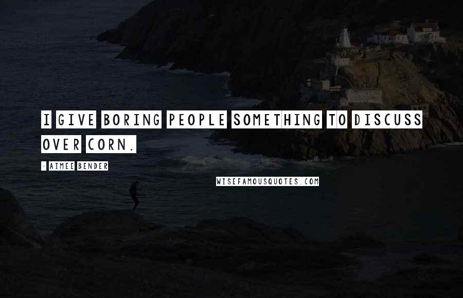 Aimee Bender Quotes: I give boring people something to discuss over corn.