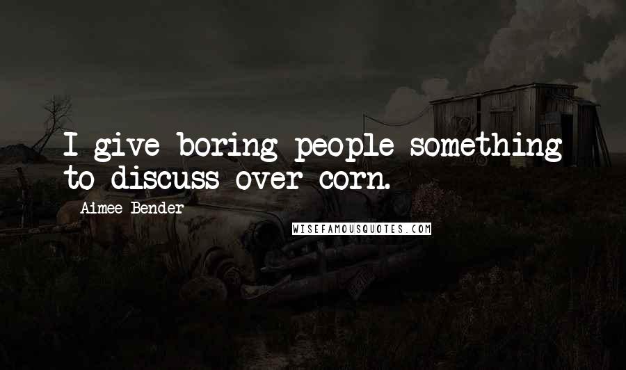 Aimee Bender Quotes: I give boring people something to discuss over corn.