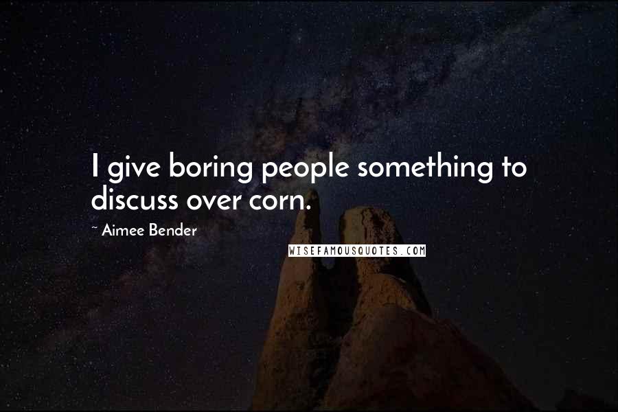 Aimee Bender Quotes: I give boring people something to discuss over corn.