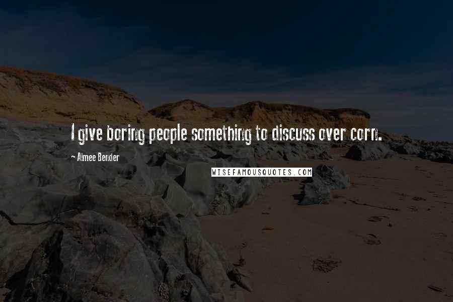 Aimee Bender Quotes: I give boring people something to discuss over corn.