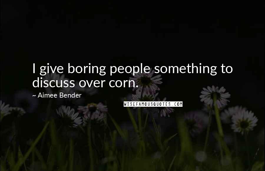 Aimee Bender Quotes: I give boring people something to discuss over corn.