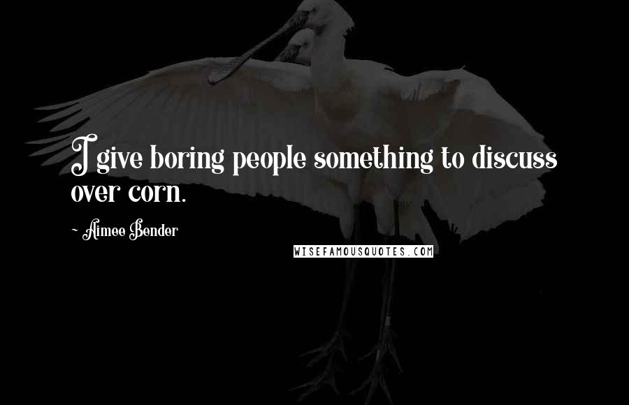 Aimee Bender Quotes: I give boring people something to discuss over corn.