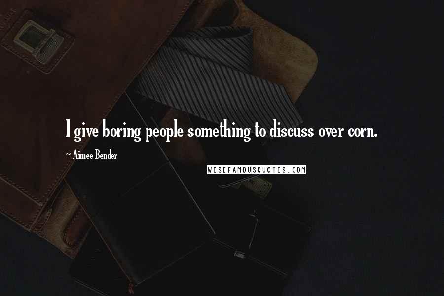 Aimee Bender Quotes: I give boring people something to discuss over corn.