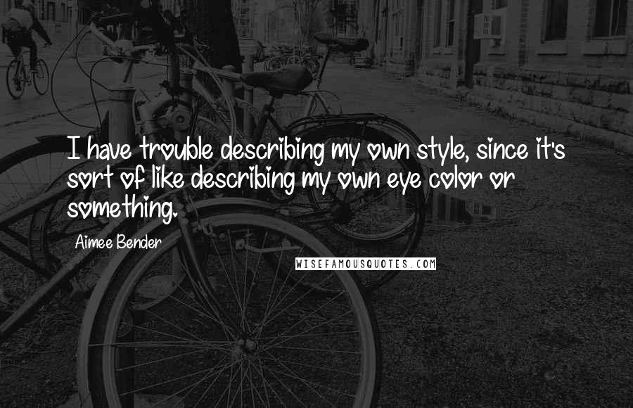 Aimee Bender Quotes: I have trouble describing my own style, since it's sort of like describing my own eye color or something.