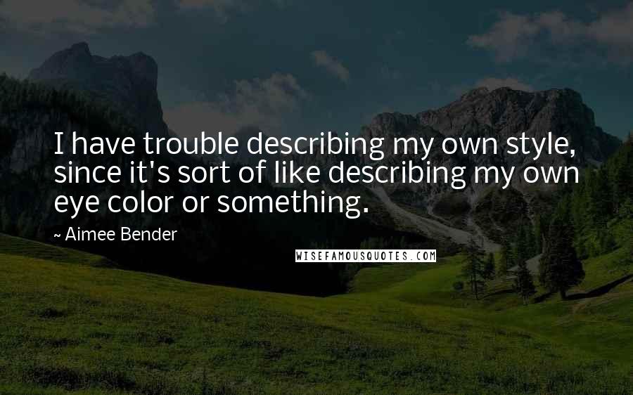 Aimee Bender Quotes: I have trouble describing my own style, since it's sort of like describing my own eye color or something.