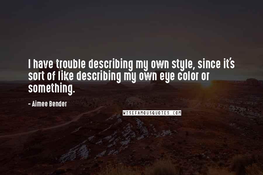 Aimee Bender Quotes: I have trouble describing my own style, since it's sort of like describing my own eye color or something.