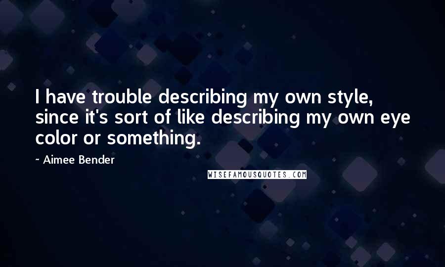 Aimee Bender Quotes: I have trouble describing my own style, since it's sort of like describing my own eye color or something.