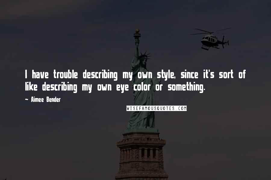 Aimee Bender Quotes: I have trouble describing my own style, since it's sort of like describing my own eye color or something.