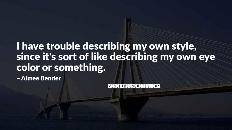 Aimee Bender Quotes: I have trouble describing my own style, since it's sort of like describing my own eye color or something.