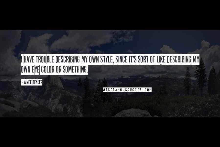 Aimee Bender Quotes: I have trouble describing my own style, since it's sort of like describing my own eye color or something.