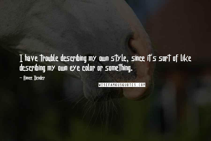 Aimee Bender Quotes: I have trouble describing my own style, since it's sort of like describing my own eye color or something.