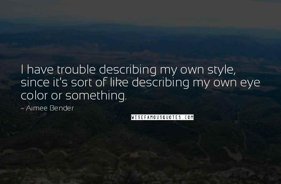 Aimee Bender Quotes: I have trouble describing my own style, since it's sort of like describing my own eye color or something.