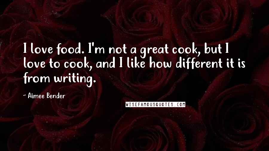 Aimee Bender Quotes: I love food. I'm not a great cook, but I love to cook, and I like how different it is from writing.