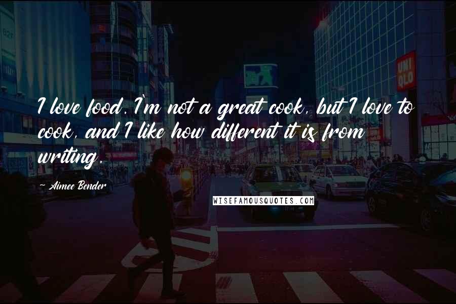 Aimee Bender Quotes: I love food. I'm not a great cook, but I love to cook, and I like how different it is from writing.