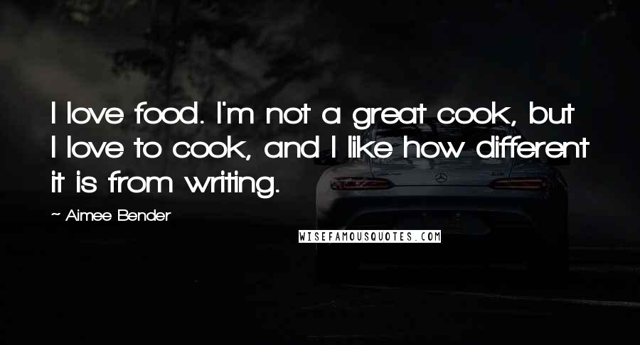 Aimee Bender Quotes: I love food. I'm not a great cook, but I love to cook, and I like how different it is from writing.