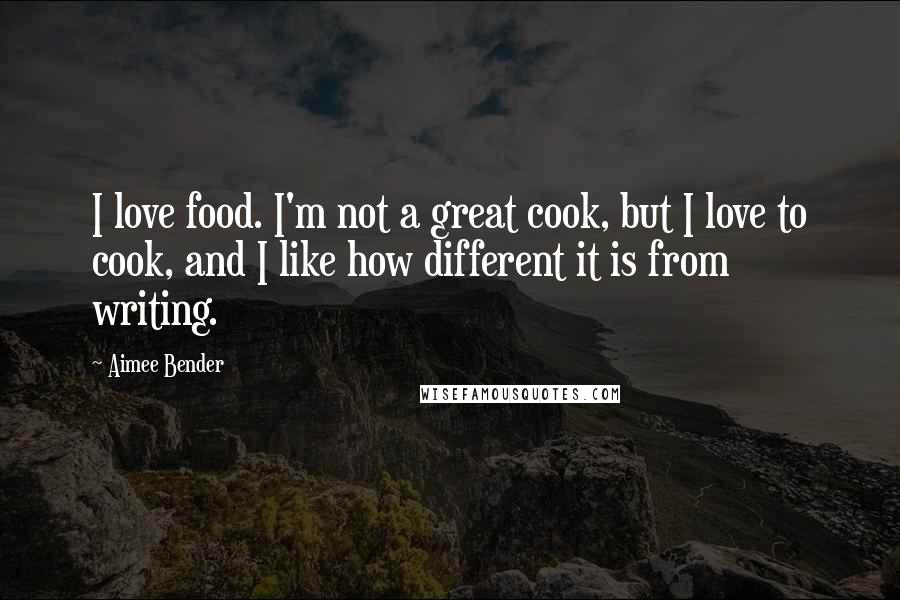 Aimee Bender Quotes: I love food. I'm not a great cook, but I love to cook, and I like how different it is from writing.