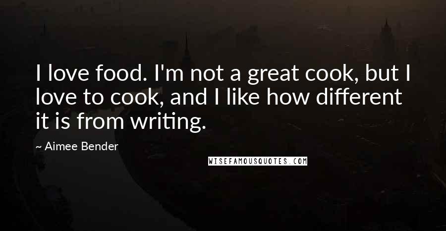 Aimee Bender Quotes: I love food. I'm not a great cook, but I love to cook, and I like how different it is from writing.