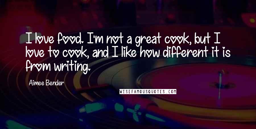 Aimee Bender Quotes: I love food. I'm not a great cook, but I love to cook, and I like how different it is from writing.