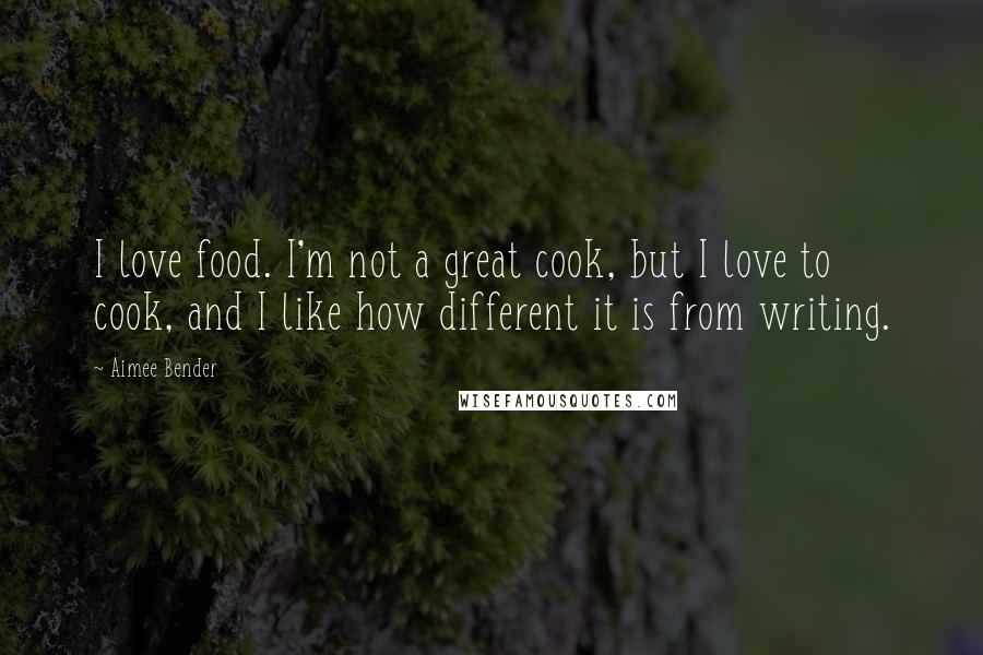 Aimee Bender Quotes: I love food. I'm not a great cook, but I love to cook, and I like how different it is from writing.