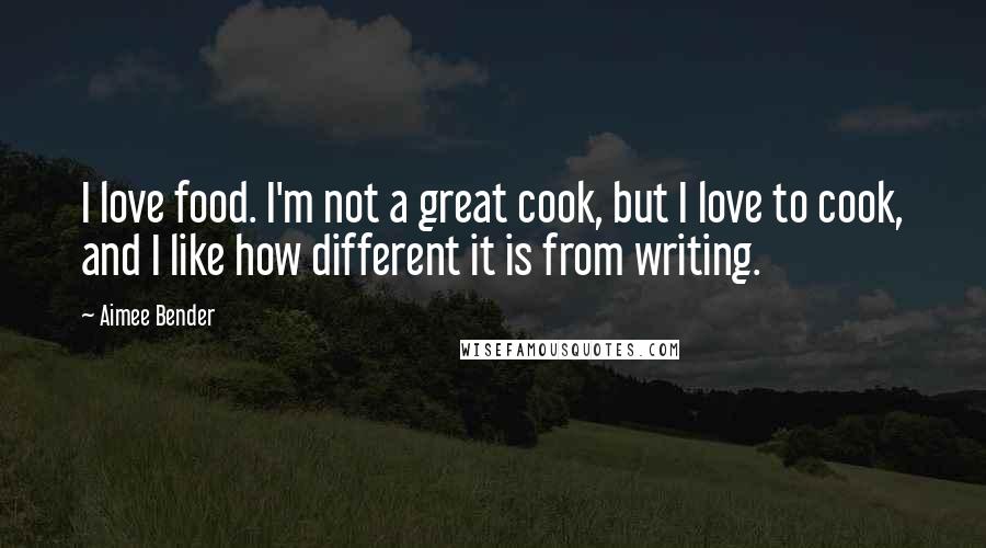 Aimee Bender Quotes: I love food. I'm not a great cook, but I love to cook, and I like how different it is from writing.