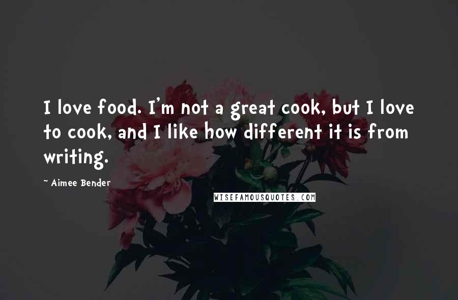 Aimee Bender Quotes: I love food. I'm not a great cook, but I love to cook, and I like how different it is from writing.