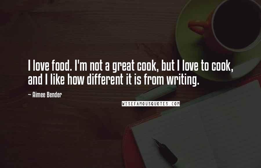 Aimee Bender Quotes: I love food. I'm not a great cook, but I love to cook, and I like how different it is from writing.