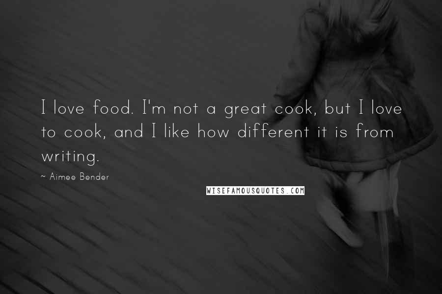 Aimee Bender Quotes: I love food. I'm not a great cook, but I love to cook, and I like how different it is from writing.