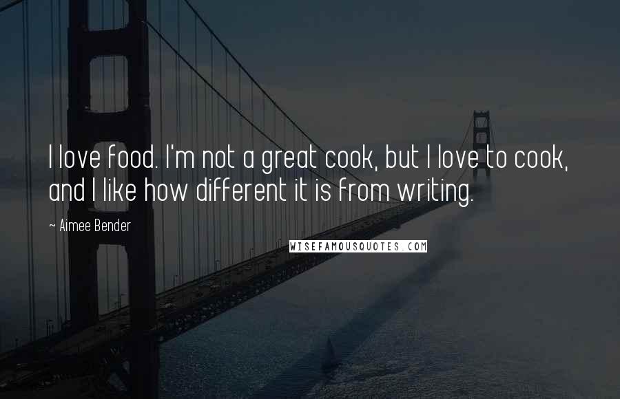 Aimee Bender Quotes: I love food. I'm not a great cook, but I love to cook, and I like how different it is from writing.