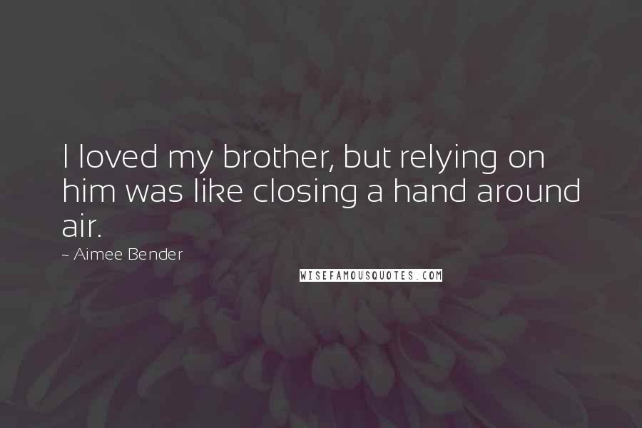 Aimee Bender Quotes: I loved my brother, but relying on him was like closing a hand around air.