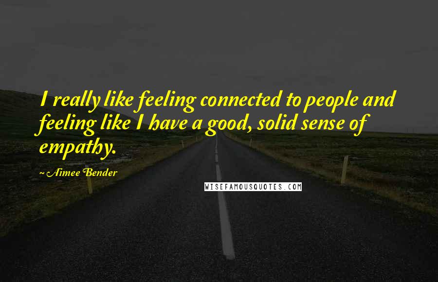 Aimee Bender Quotes: I really like feeling connected to people and feeling like I have a good, solid sense of empathy.