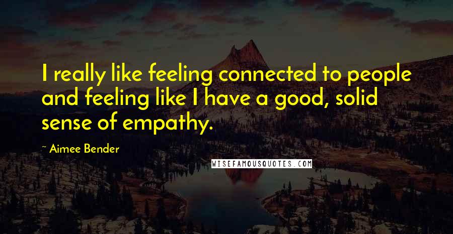 Aimee Bender Quotes: I really like feeling connected to people and feeling like I have a good, solid sense of empathy.