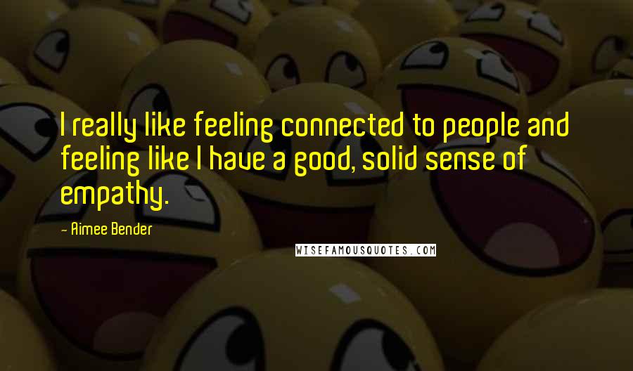 Aimee Bender Quotes: I really like feeling connected to people and feeling like I have a good, solid sense of empathy.