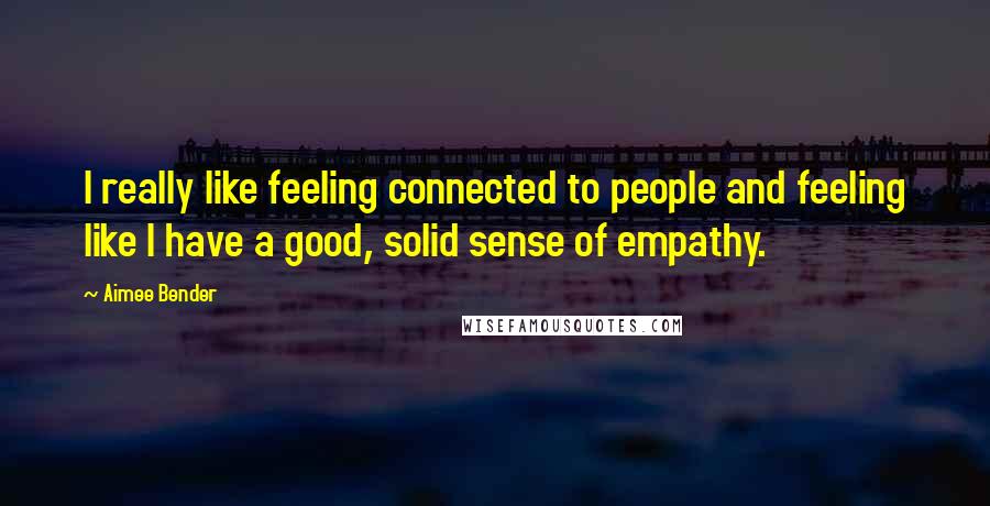 Aimee Bender Quotes: I really like feeling connected to people and feeling like I have a good, solid sense of empathy.