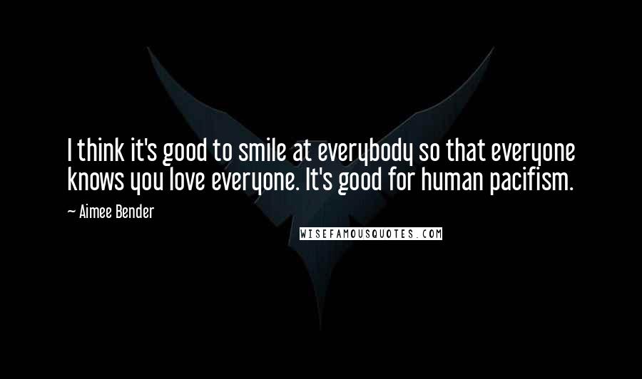 Aimee Bender Quotes: I think it's good to smile at everybody so that everyone knows you love everyone. It's good for human pacifism.