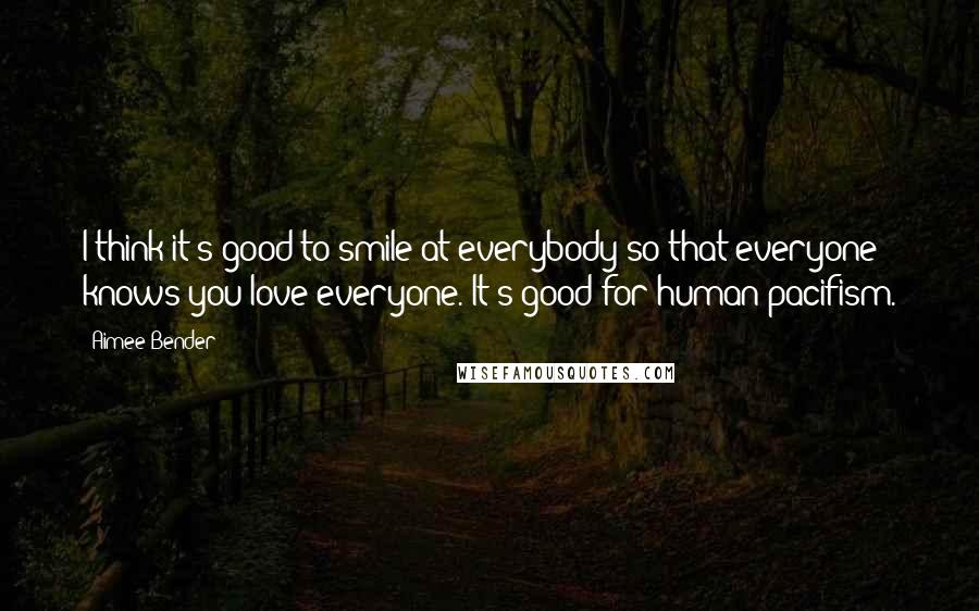 Aimee Bender Quotes: I think it's good to smile at everybody so that everyone knows you love everyone. It's good for human pacifism.