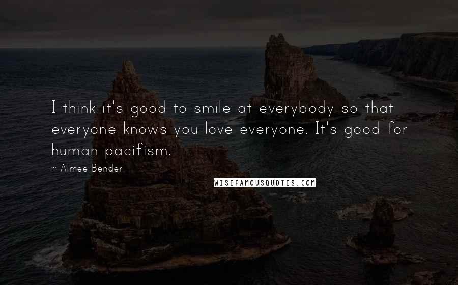 Aimee Bender Quotes: I think it's good to smile at everybody so that everyone knows you love everyone. It's good for human pacifism.