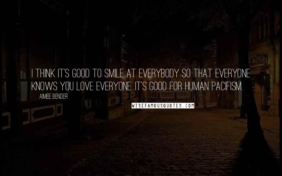 Aimee Bender Quotes: I think it's good to smile at everybody so that everyone knows you love everyone. It's good for human pacifism.