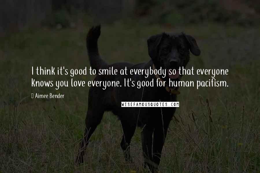 Aimee Bender Quotes: I think it's good to smile at everybody so that everyone knows you love everyone. It's good for human pacifism.