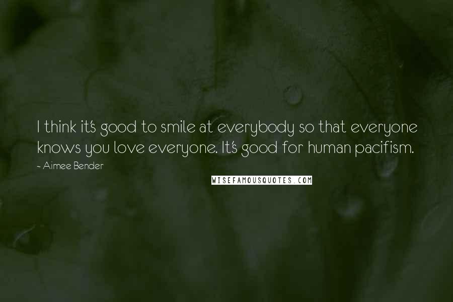 Aimee Bender Quotes: I think it's good to smile at everybody so that everyone knows you love everyone. It's good for human pacifism.