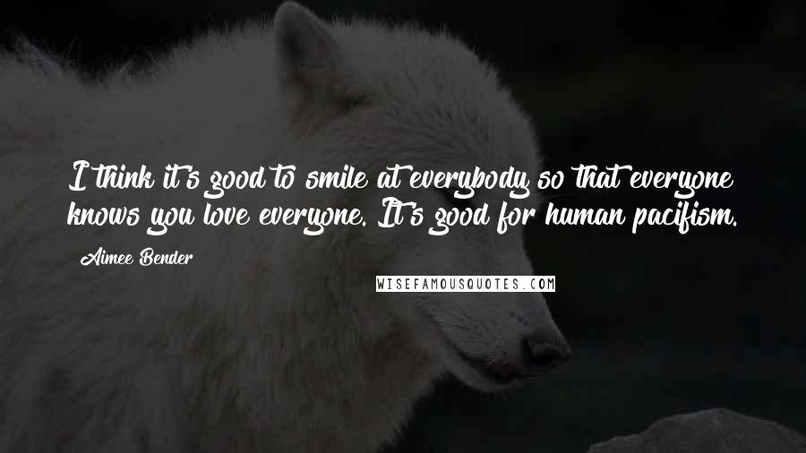 Aimee Bender Quotes: I think it's good to smile at everybody so that everyone knows you love everyone. It's good for human pacifism.